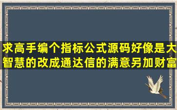 求高手编个指标公式;源码好像是大智慧的改成通达信的满意另加财富