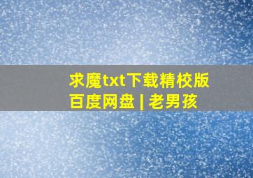 求魔txt下载精校版百度网盘 | 老男孩