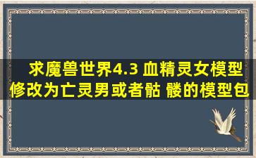 求魔兽世界4.3 血精灵女模型修改为亡灵男或者骷 髅的模型包和反河蟹...