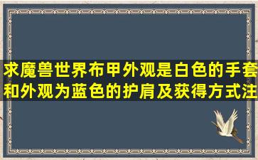 求魔兽世界布甲,外观是白色的手套和外观为蓝色的护肩及获得方式,注:...