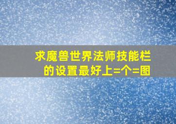 求魔兽世界法师技能栏的设置,最好上=个=图。