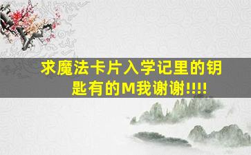 求魔法卡片入学记里的钥匙有的M我,谢谢!!!!