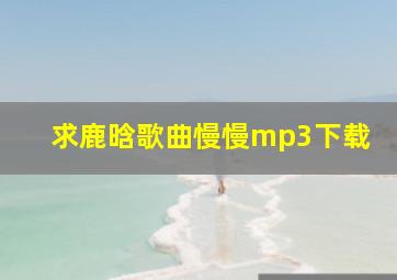 求鹿晗歌曲慢慢mp3下载