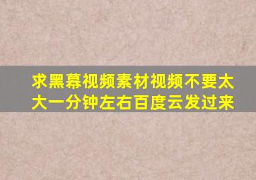 求黑幕视频素材,视频不要太大,一分钟左右百度云发过来