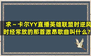 求～卡尔YY直播英雄联盟时逆风时经常放的那首激昂歌曲叫什么?