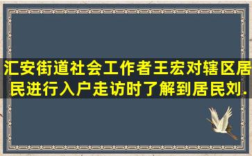 汇安街道社会工作者王宏对辖区居民进行入户走访时,了解到居民刘...