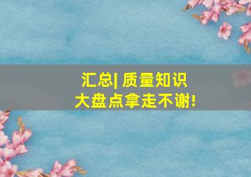 汇总| 质量知识大盘点,拿走不谢!