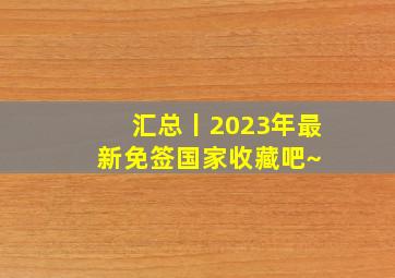 汇总丨2023年最新免签国家,收藏吧~ 