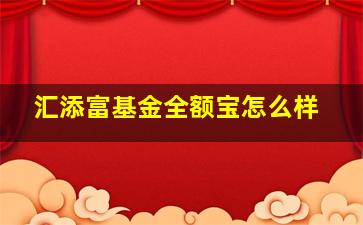 汇添富基金全额宝怎么样