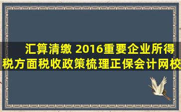 汇算清缴 2016重要企业所得税方面税收政策梳理正保会计网校