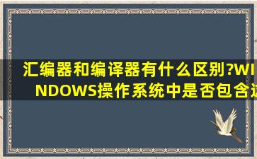 汇编器和编译器有什么区别?WINDOWS操作系统中是否包含这