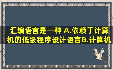 汇编语言是一种( )。A.依赖于计算机的低级程序设计语言B.计算机能...