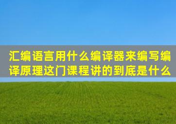 汇编语言用什么编译器来编写,编译原理这门课程讲的到底是什么