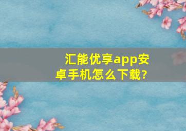 汇能优享app安卓手机怎么下载?