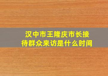 汉中市王隆庆市长接待群众来访是什么时间