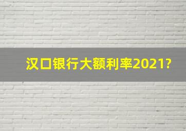 汉口银行大额利率2021?