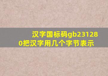 汉字国标码(gb231280)把汉字用几个字节表示 