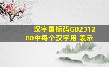 汉字国标码GB231280中,每个汉字用( )表示。