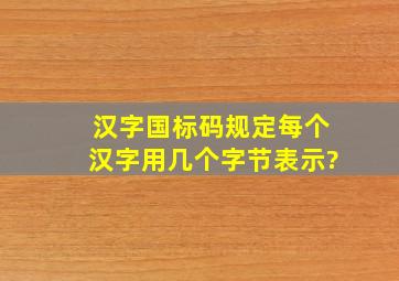 汉字国标码规定每个汉字用几个字节表示?