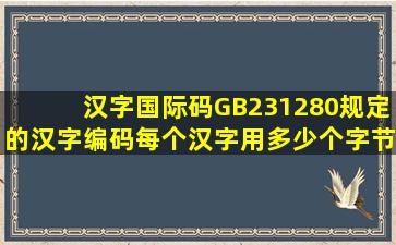 汉字国际码(GB231280)规定的汉字编码,每个汉字用多少个字节表示?