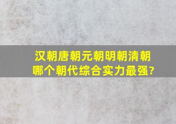 汉朝,唐朝,元朝,明朝,清朝,哪个朝代综合实力最强?