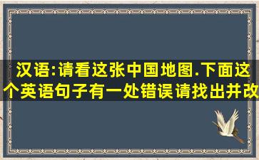 汉语:请看这张中国地图.下面这个英语句子有一处错误,请找出并改正...