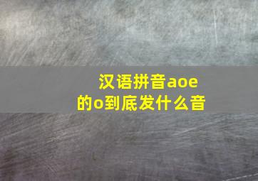 汉语拼音aoe的o到底发什么音