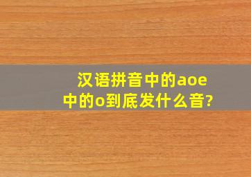 汉语拼音中的aoe中的o到底发什么音?