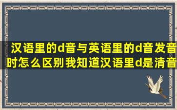 汉语里的d音与英语里的d音发音时怎么区别(我知道汉语里d是清音