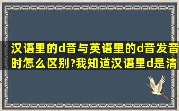 汉语里的d音与英语里的d音发音时怎么区别?我知道汉语里d是清音,...