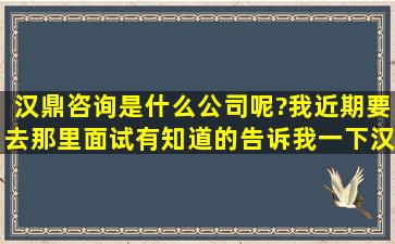 汉鼎咨询是什么公司呢?我近期要去那里面试,有知道的告诉我一下汉鼎...