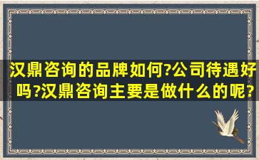 汉鼎咨询的品牌如何?公司待遇好吗?汉鼎咨询主要是做什么的呢?