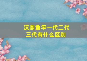 汉鼎鱼竿一代二代三代有什么区别 