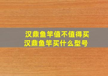 汉鼎鱼竿值不值得买汉鼎鱼竿买什么型号 