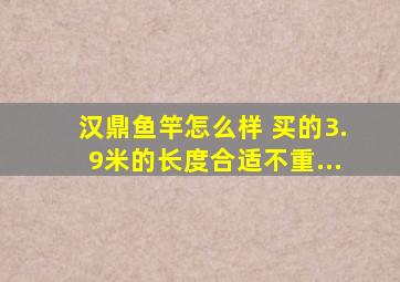 汉鼎鱼竿怎么样 买的3.9米的,长度合适不重...