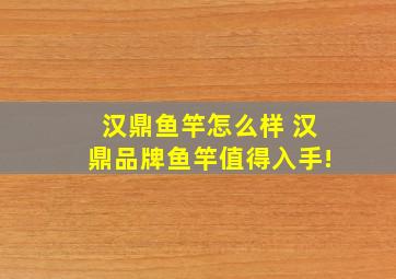 汉鼎鱼竿怎么样 汉鼎品牌鱼竿值得入手!