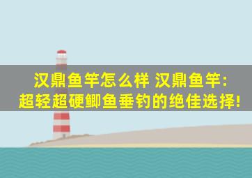 汉鼎鱼竿怎么样 汉鼎鱼竿:超轻超硬,鲫鱼垂钓的绝佳选择!