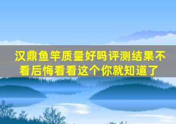 汉鼎鱼竿质量好吗评测结果不看后悔,看看这个你就知道了 