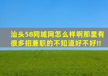 汕头58同城网怎么样啊,那里有很多招兼职的不知道好不好!!