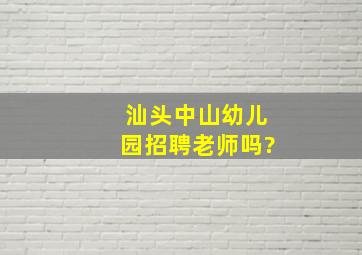 汕头中山幼儿园招聘老师吗?