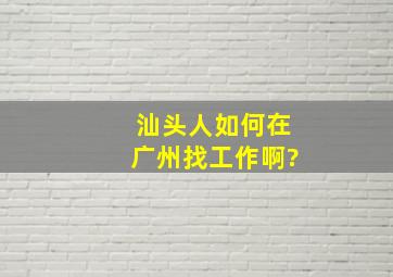 汕头人如何在广州找工作啊?