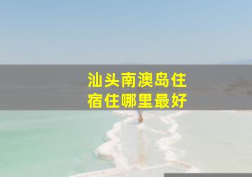 汕头南澳岛住宿住哪里最好