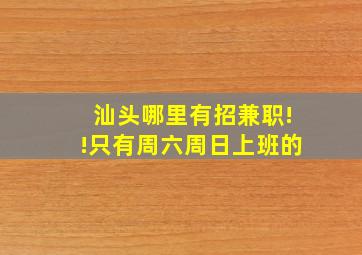 汕头哪里有招兼职!!只有周六周日上班的