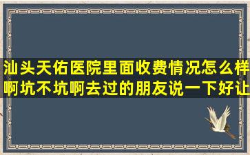 汕头天佑医院里面收费情况怎么样啊,坑不坑啊,去过的朋友说一下,好让...