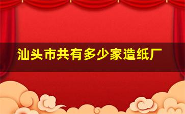 汕头市共有多少家造纸厂