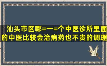 汕头市区哪=一=个中医诊所里面的中医比较会治病,药也不贵的,调理...