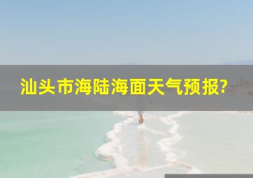 汕头市海陆海面天气预报?