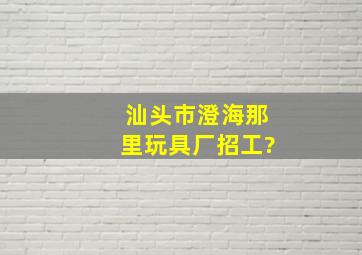 汕头市澄海那里玩具厂招工?