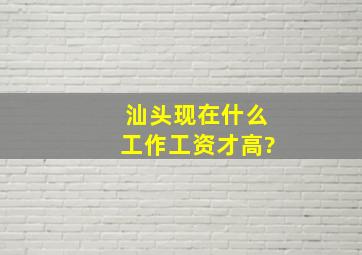 汕头现在什么工作工资才高?