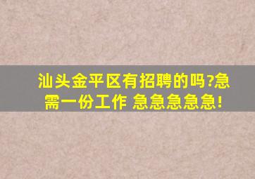 汕头金平区有招聘的吗?急需一份工作 急急急急急!